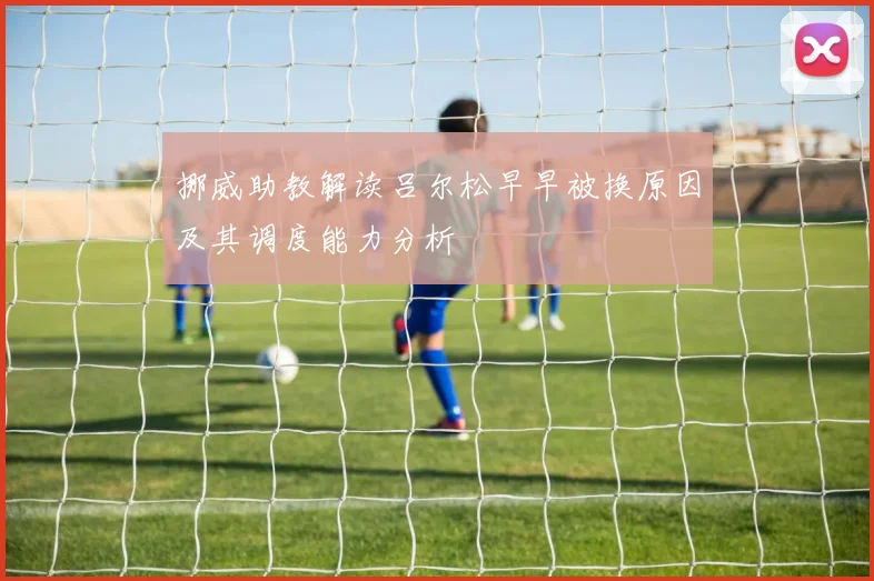 挪威助教解读吕尔松早早被换原因及其调度能力分析