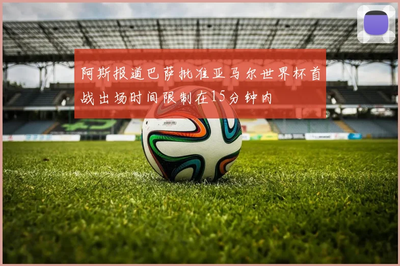 阿斯报道巴萨批准亚马尔世界杯首战出场时间限制在15分钟内