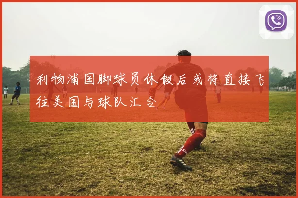 利物浦国脚球员休假后或将直接飞往美国与球队汇合