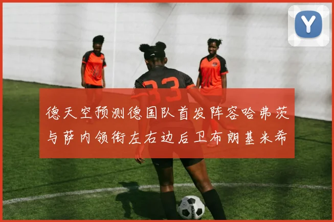 德天空预测德国队首发阵容哈弗茨与萨内领衔左右边后卫布朗基米希出战