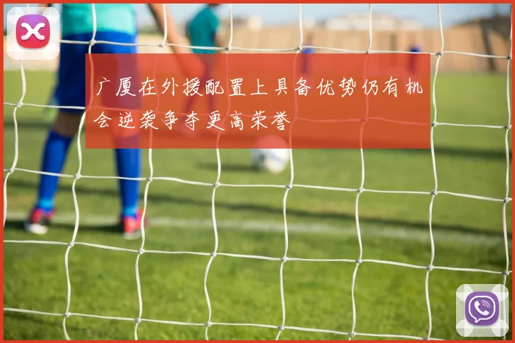 广厦在外援配置上具备优势仍有机会逆袭争夺更高荣誉