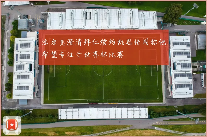 法尔克澄清拜仁续约凯恩传闻称他希望专注于世界杯比赛