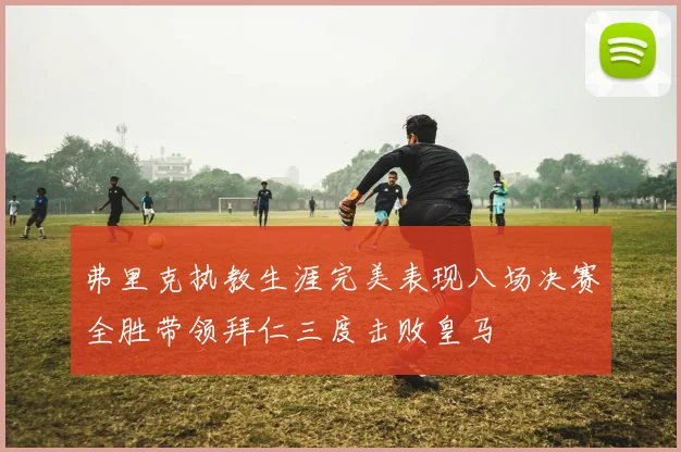 弗里克执教生涯完美表现八场决赛全胜带领拜仁三度击败皇马