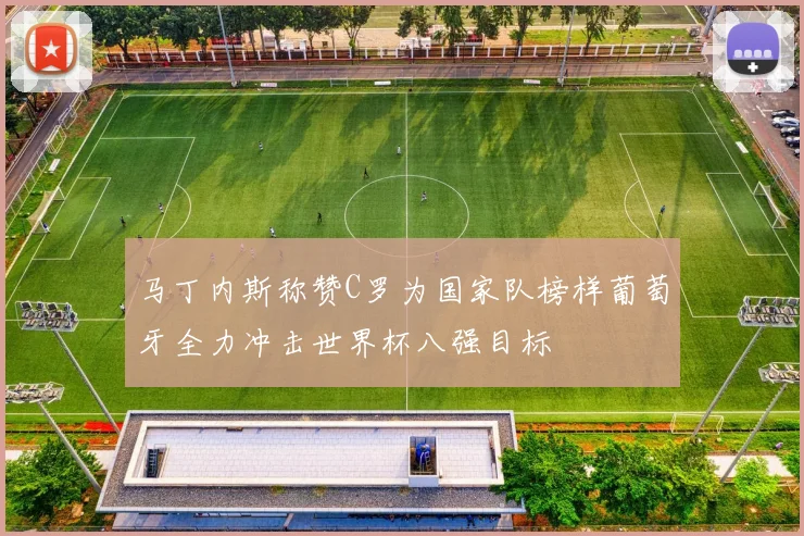 马丁内斯称赞C罗为国家队榜样葡萄牙全力冲击世界杯八强目标