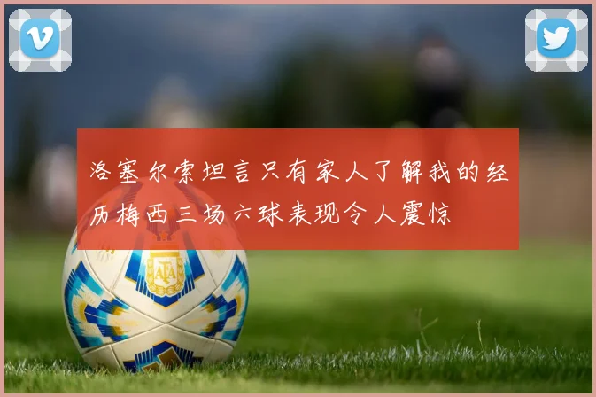 洛塞尔索坦言只有家人了解我的经历梅西三场六球表现令人震惊
