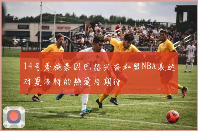 14号秀施泰因巴赫兴奋加盟NBA表达对夏洛特的热爱与期待