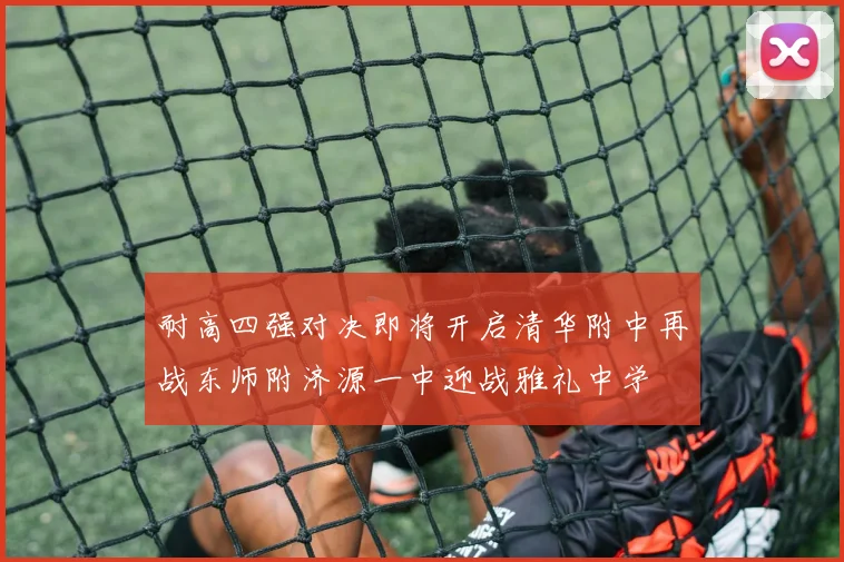 耐高四强对决即将开启清华附中再战东师附济源一中迎战雅礼中学