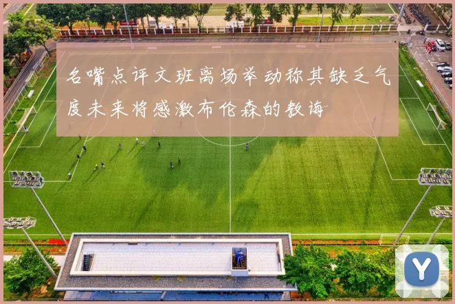 名嘴点评文班离场举动称其缺乏气度未来将感激布伦森的教诲