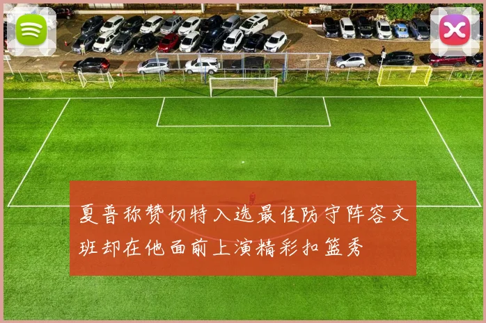 夏普称赞切特入选最佳防守阵容文班却在他面前上演精彩扣篮秀