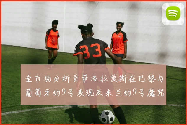 全市场分析贡萨洛拉莫斯在巴黎与葡萄牙的9号表现及米兰的9号魔咒影响