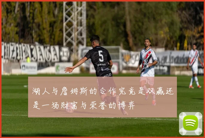 湖人与詹姆斯的合作究竟是双赢还是一场财富与荣誉的博弈